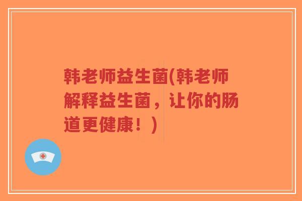 韩老师益生菌(韩老师解释益生菌,让你的肠道更健康!)-第1张图片-超越 韩老师益生菌(韩老师解释益生菌,让你的肠道更健康!)-第1张图片-超越