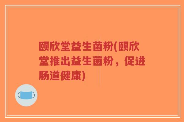 颐欣堂益生菌粉(颐欣堂推出益生菌粉,促进肠道健康)-第1张图片-超越 颐欣堂益生菌粉(颐欣堂推出益生菌粉,促进肠道健康)-第1张图片-超越