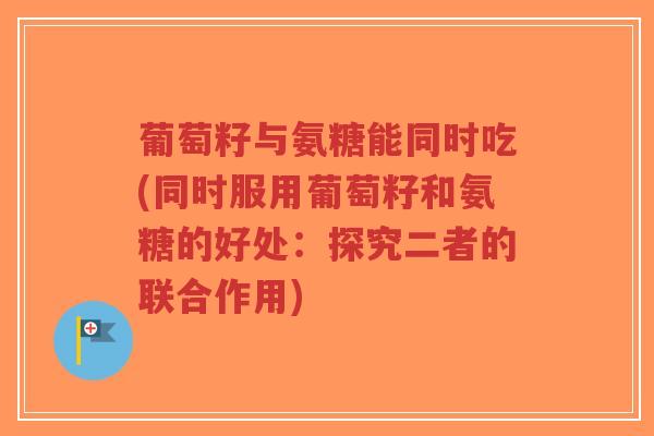 葡萄籽与氨糖能同时吃(同时服用葡萄籽和氨糖的好处:探究二者的联合作用)-第1张图片-超越 葡萄籽与氨糖能同时吃(同时服用葡萄籽和氨糖的好处:探究二者的联合作用)-第1张图片-超越