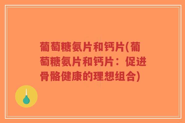 葡萄糖氨片和钙片(葡萄糖氨片和钙片:促进骨骼健康的理想组合)-第1张图片-超越 葡萄糖氨片和钙片(葡萄糖氨片和钙片:促进骨骼健康的理想组合)-第1张图片-超越