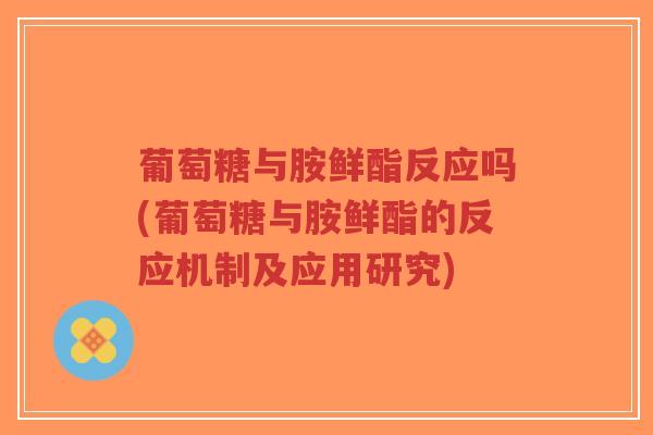 葡萄糖与胺鲜酯反应吗(葡萄糖与胺鲜酯的反应机制及应用研究)-第1张图片-超越