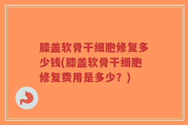 膝盖软骨干细胞修复多少钱(膝盖软骨干细胞修复费用是多少?)-第1张图片-超越 膝盖软骨干细胞修复多少钱(膝盖软骨干细胞修复费用是多少?)-第1张图片-超越