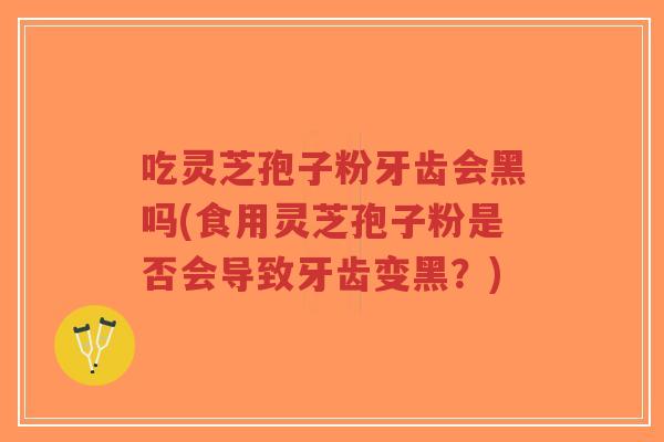 吃灵芝孢子粉牙齿会黑吗(食用灵芝孢子粉是否会导致牙齿变黑?)-第1张图片-超越 吃灵芝孢子粉牙齿会黑吗(食用灵芝孢子粉是否会导致牙齿变黑?)-第1张图片-超越