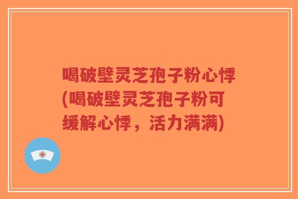 喝破壁灵芝孢子粉心悸(喝破壁灵芝孢子粉可缓解心悸,活力满满)-第1张图片-超越 喝破壁灵芝孢子粉心悸(喝破壁灵芝孢子粉可缓解心悸,活力满满)-第1张图片-超越