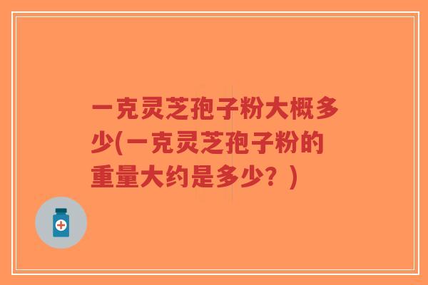 一克灵芝孢子粉大概多少(一克灵芝孢子粉的重量大约是多少?)-第1张图片-超越 一克灵芝孢子粉大概多少(一克灵芝孢子粉的重量大约是多少?)-第1张图片-超越