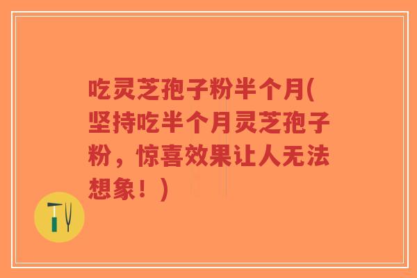 吃灵芝孢子粉半个月(坚持吃半个月灵芝孢子粉,惊喜效果让人无法想象!)-第1张图片-超越 吃灵芝孢子粉半个月(坚持吃半个月灵芝孢子粉,惊喜效果让人无法想象!)-第1张图片-超越