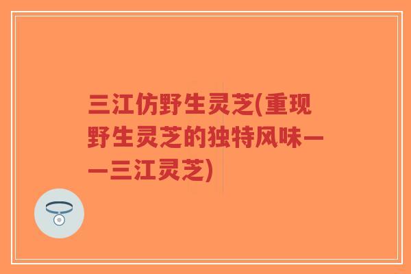三江仿野生灵芝(重现野生灵芝的独特风味——三江灵芝)-第1张图片-超越 三江仿野生灵芝(重现野生灵芝的独特风味——三江灵芝)-第1张图片-超越