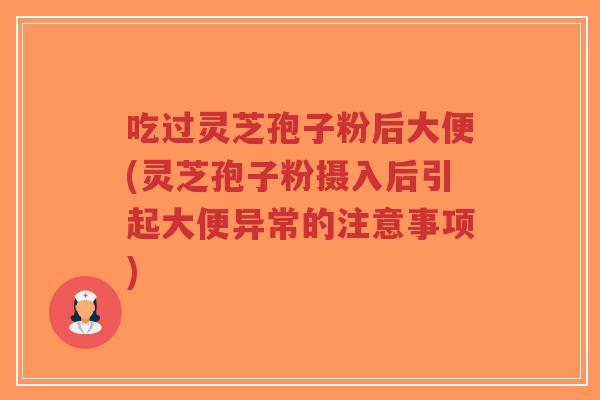 吃过灵芝孢子粉后大便(灵芝孢子粉摄入后引起大便异常的注意事项)-第1张图片-超越 吃过灵芝孢子粉后大便(灵芝孢子粉摄入后引起大便异常的注意事项)-第1张图片-超越