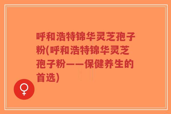 呼和浩特锦华灵芝孢子粉(呼和浩特锦华灵芝孢子粉——保健养生的首选)-第1张图片-超越 呼和浩特锦华灵芝孢子粉(呼和浩特锦华灵芝孢子粉——保健养生的首选)-第1张图片-超越