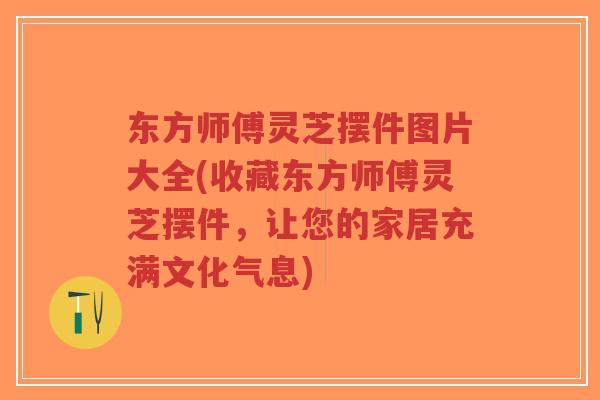 东方师傅灵芝摆件图片大全(收藏东方师傅灵芝摆件,让您的家居充满文化气息)-第1张图片-超越 东方师傅灵芝摆件图片大全(收藏东方师傅灵芝摆件,让您的家居充满文化气息)-第1张图片-超越