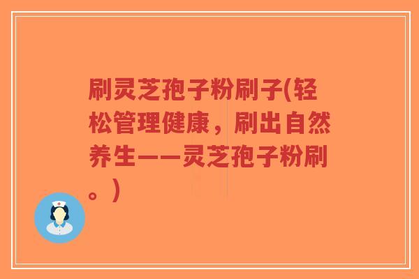 刷灵芝孢子粉刷子(轻松管理健康，刷出自然养生——灵芝孢子粉刷。)-第1张图片-超越