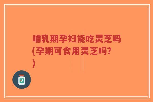 哺乳期孕妇能吃灵芝吗(孕期可食用灵芝吗?)-第1张图片-超越 哺乳期孕妇能吃灵芝吗(孕期可食用灵芝吗?)-第1张图片-超越