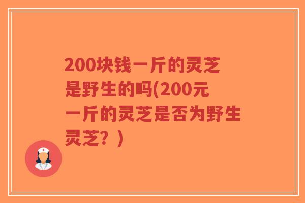 200块钱一斤的灵芝是野生的吗(200元一斤的灵芝是否为野生灵芝?)-第1张图片-超越 200块钱一斤的灵芝是野生的吗(200元一斤的灵芝是否为野生灵芝?)-第1张图片-超越