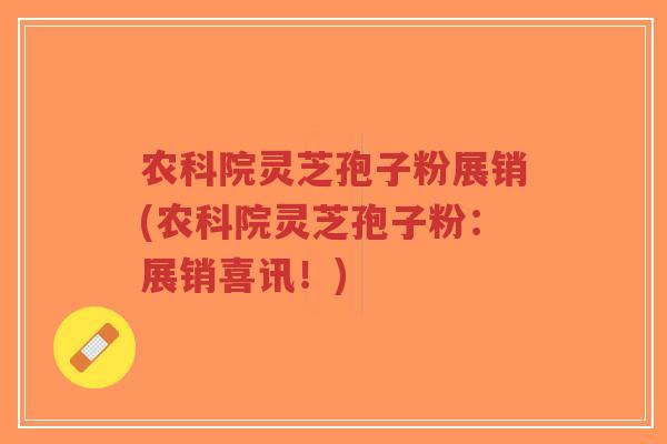 农科院灵芝孢子粉展销(农科院灵芝孢子粉:展销喜讯!)-第1张图片-超越 农科院灵芝孢子粉展销(农科院灵芝孢子粉:展销喜讯!)-第1张图片-超越
