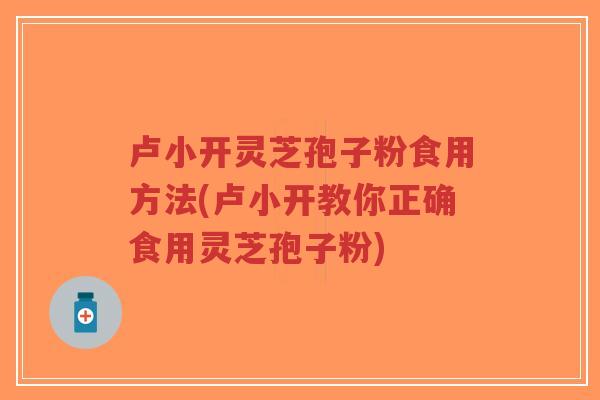卢小开灵芝孢子粉食用方法(卢小开教你正确食用灵芝孢子粉)-第1张图片-超越 卢小开灵芝孢子粉食用方法(卢小开教你正确食用灵芝孢子粉)-第1张图片-超越