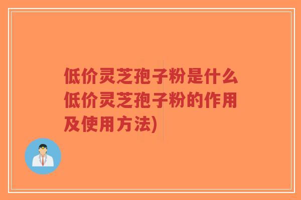 低价灵芝孢子粉是什么低价灵芝孢子粉的作用及使用方法)-第1张图片-超越 低价灵芝孢子粉是什么低价灵芝孢子粉的作用及使用方法)-第1张图片-超越