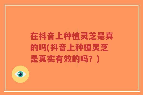 在抖音上种植灵芝是真的吗(抖音上种植灵芝是真实有效的吗?)-第1张图片-超越 在抖音上种植灵芝是真的吗(抖音上种植灵芝是真实有效的吗?)-第1张图片-超越