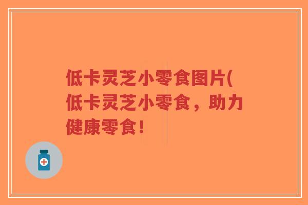 低卡灵芝小零食图片(低卡灵芝小零食,助力健康零食!-第1张图片-超越 低卡灵芝小零食图片(低卡灵芝小零食,助力健康零食!-第1张图片-超越