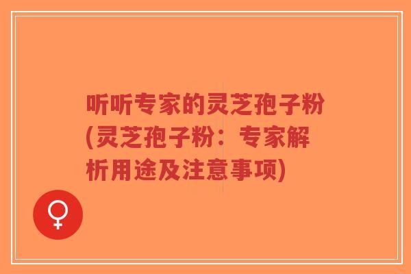 听听专家的灵芝孢子粉(灵芝孢子粉:专家解析用途及注意事项)-第1张图片-超越 听听专家的灵芝孢子粉(灵芝孢子粉:专家解析用途及注意事项)-第1张图片-超越