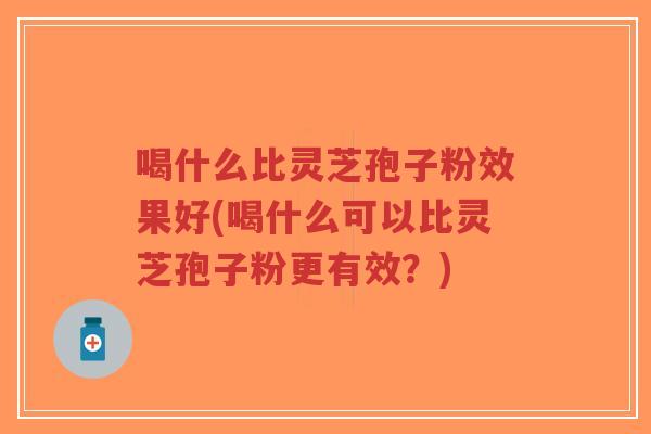 喝什么比灵芝孢子粉效果好(喝什么可以比灵芝孢子粉更有效?)-第1张图片-超越 喝什么比灵芝孢子粉效果好(喝什么可以比灵芝孢子粉更有效?)-第1张图片-超越