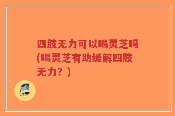 四肢无力可以喝灵芝吗(喝灵芝有助缓解四肢无力?)-第1张图片-超越 四肢无力可以喝灵芝吗(喝灵芝有助缓解四肢无力?)-第1张图片-超越