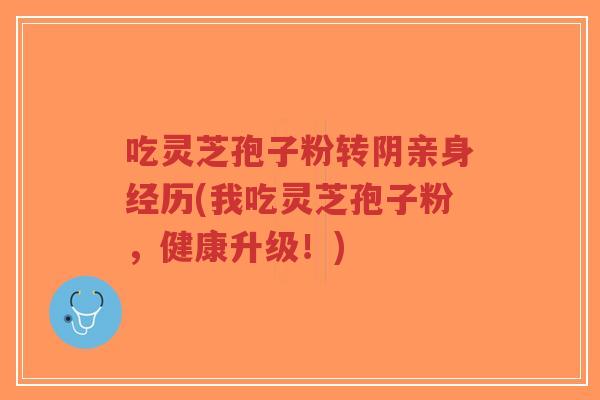 吃灵芝孢子粉转阴亲身经历(我吃灵芝孢子粉,健康升级!)-第1张图片-超越 吃灵芝孢子粉转阴亲身经历(我吃灵芝孢子粉,健康升级!)-第1张图片-超越