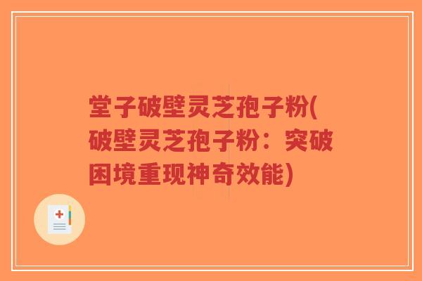 堂子破壁灵芝孢子粉(破壁灵芝孢子粉:突破困境重现神奇效能)-第1张图片-超越 堂子破壁灵芝孢子粉(破壁灵芝孢子粉:突破困境重现神奇效能)-第1张图片-超越