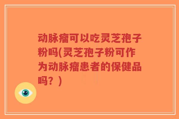 动脉瘤可以吃灵芝孢子粉吗(灵芝孢子粉可作为动脉瘤患者的保健品吗?)-第1张图片-超越 动脉瘤可以吃灵芝孢子粉吗(灵芝孢子粉可作为动脉瘤患者的保健品吗?)-第1张图片-超越