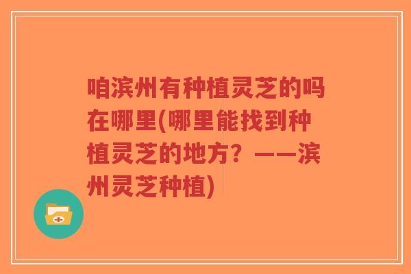 咱滨州有种植灵芝的吗在哪里(哪里能找到种植灵芝的地方？——滨州灵芝种植)-第1张图片-超越