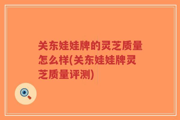 关东娃娃牌的灵芝质量怎么样(关东娃娃牌灵芝质量评测)-第1张图片-超越 关东娃娃牌的灵芝质量怎么样(关东娃娃牌灵芝质量评测)-第1张图片-超越