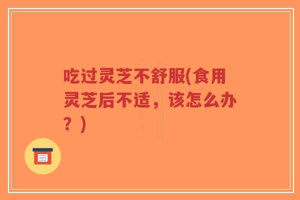 吃过灵芝不舒服(食用灵芝后不适,该怎么办?)-第1张图片-超越 吃过灵芝不舒服(食用灵芝后不适,该怎么办?)-第1张图片-超越