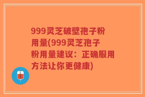 999灵芝破壁孢子粉用量(999灵芝孢子粉用量建议:正确服用方法让你更健康)-第1张图片-超越 999灵芝破壁孢子粉用量(999灵芝孢子粉用量建议:正确服用方法让你更健康)-第1张图片-超越