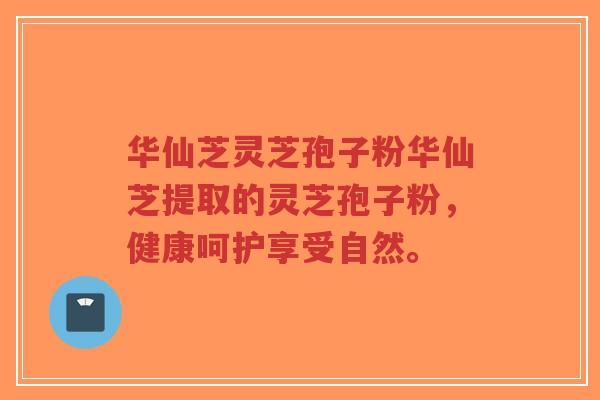 华仙芝灵芝孢子粉华仙芝提取的灵芝孢子粉,健康呵护享受自然。-第1张图片-超越 华仙芝灵芝孢子粉华仙芝提取的灵芝孢子粉,健康呵护享受自然。-第1张图片-超越