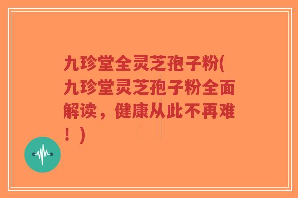 九珍堂全灵芝孢子粉(九珍堂灵芝孢子粉全面解读,健康从此不再难!)-第1张图片-超越 九珍堂全灵芝孢子粉(九珍堂灵芝孢子粉全面解读,健康从此不再难!)-第1张图片-超越