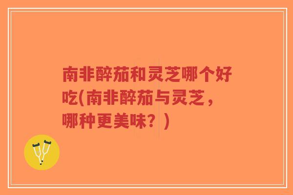 南非醉茄和灵芝哪个好吃(南非醉茄与灵芝,哪种更美味?)-第1张图片-超越 南非醉茄和灵芝哪个好吃(南非醉茄与灵芝,哪种更美味?)-第1张图片-超越