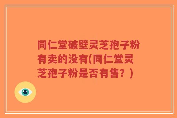 同仁堂破壁灵芝孢子粉有卖的没有(同仁堂灵芝孢子粉是否有售?)-第1张图片-超越 同仁堂破壁灵芝孢子粉有卖的没有(同仁堂灵芝孢子粉是否有售?)-第1张图片-超越