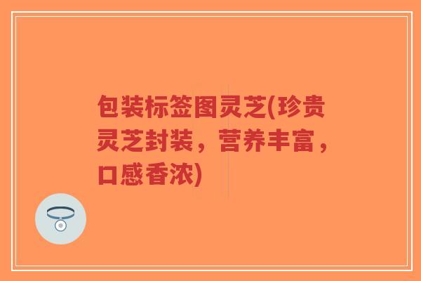 包装标签图灵芝(珍贵灵芝封装,营养丰富,口感香浓)-第1张图片-超越 包装标签图灵芝(珍贵灵芝封装,营养丰富,口感香浓)-第1张图片-超越