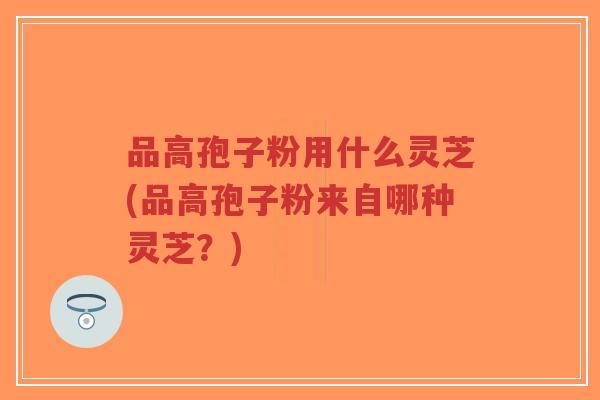 品高孢子粉用什么灵芝(品高孢子粉来自哪种灵芝?)-第1张图片-超越 品高孢子粉用什么灵芝(品高孢子粉来自哪种灵芝?)-第1张图片-超越