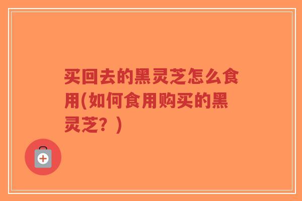 买回去的黑灵芝怎么食用(如何食用购买的黑灵芝?)-第1张图片-超越 买回去的黑灵芝怎么食用(如何食用购买的黑灵芝?)-第1张图片-超越