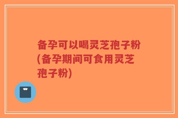 备孕可以喝灵芝孢子粉(备孕期间可食用灵芝孢子粉)-第1张图片-超越 备孕可以喝灵芝孢子粉(备孕期间可食用灵芝孢子粉)-第1张图片-超越