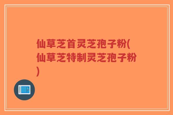 仙草芝首灵芝孢子粉(仙草芝特制灵芝孢子粉)-第1张图片-超越 仙草芝首灵芝孢子粉(仙草芝特制灵芝孢子粉)-第1张图片-超越