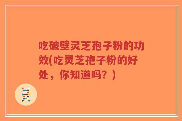 吃破壁灵芝孢子粉的功效(吃灵芝孢子粉的好处,你知道吗?)-第1张图片-超越 吃破壁灵芝孢子粉的功效(吃灵芝孢子粉的好处,你知道吗?)-第1张图片-超越