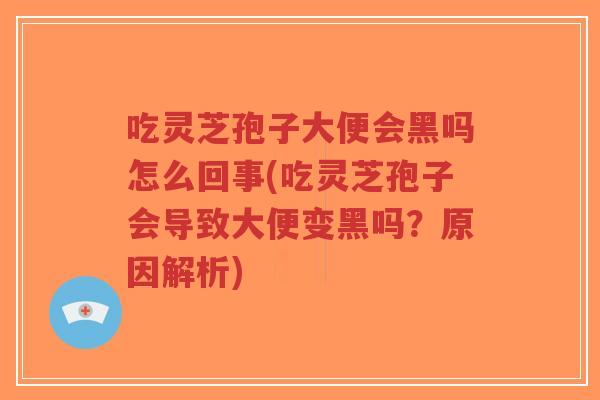 吃灵芝孢子大便会黑吗怎么回事(吃灵芝孢子会导致大便变黑吗?原因解析)-第1张图片-超越 吃灵芝孢子大便会黑吗怎么回事(吃灵芝孢子会导致大便变黑吗?原因解析)-第1张图片-超越