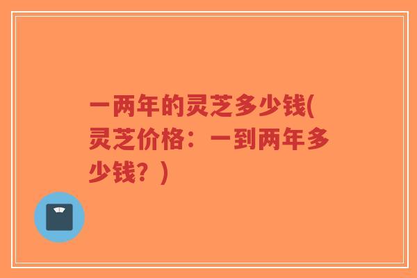 一两年的灵芝多少钱(灵芝价格:一到两年多少钱?)-第1张图片-超越 一两年的灵芝多少钱(灵芝价格:一到两年多少钱?)-第1张图片-超越