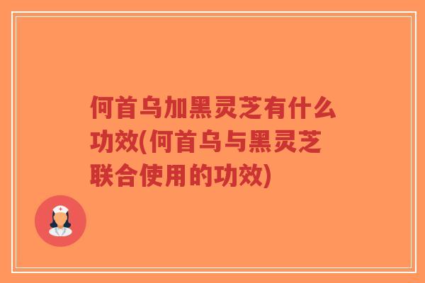 何首乌加黑灵芝有什么功效(何首乌与黑灵芝联合使用的功效)-第1张图片-超越 何首乌加黑灵芝有什么功效(何首乌与黑灵芝联合使用的功效)-第1张图片-超越