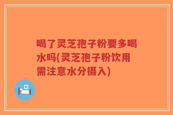 喝了灵芝孢子粉要多喝水吗(灵芝孢子粉饮用需注意水分摄入)-第1张图片-超越 喝了灵芝孢子粉要多喝水吗(灵芝孢子粉饮用需注意水分摄入)-第1张图片-超越