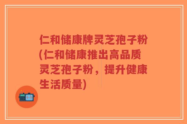 仁和储康牌灵芝孢子粉(仁和储康推出高品质灵芝孢子粉,提升健康生活质量)-第1张图片-超越 仁和储康牌灵芝孢子粉(仁和储康推出高品质灵芝孢子粉,提升健康生活质量)-第1张图片-超越