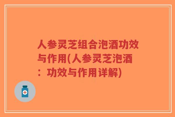 人参灵芝组合泡酒功效与作用(人参灵芝泡酒:功效与作用详解)-第1张图片-超越 人参灵芝组合泡酒功效与作用(人参灵芝泡酒:功效与作用详解)-第1张图片-超越