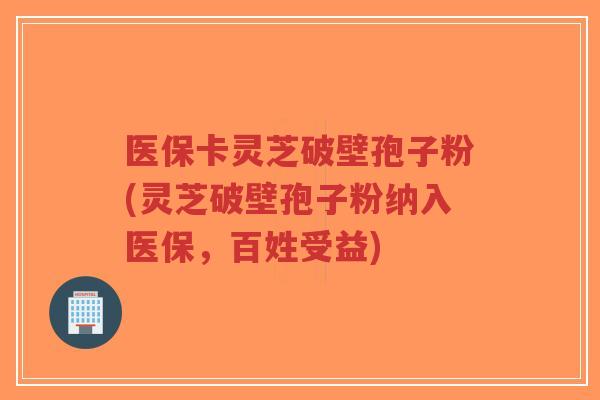 医保卡灵芝破壁孢子粉(灵芝破壁孢子粉纳入医保,百姓受益)-第1张图片-超越 医保卡灵芝破壁孢子粉(灵芝破壁孢子粉纳入医保,百姓受益)-第1张图片-超越