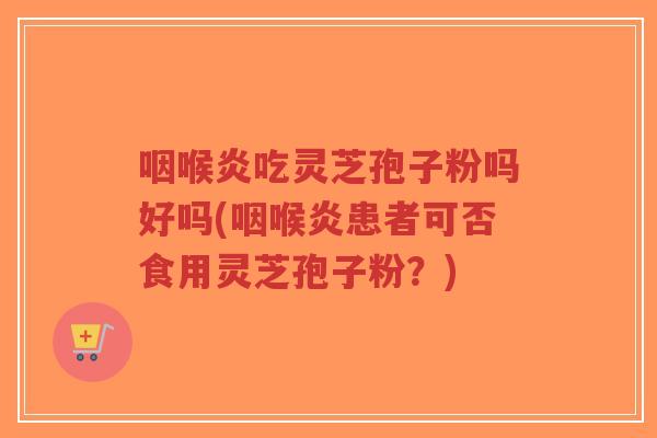 咽喉炎吃灵芝孢子粉吗好吗(咽喉炎患者可否食用灵芝孢子粉?)-第1张图片-超越 咽喉炎吃灵芝孢子粉吗好吗(咽喉炎患者可否食用灵芝孢子粉?)-第1张图片-超越